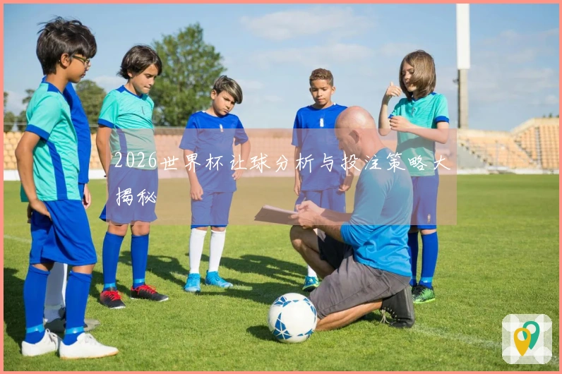 2026世界杯让球分析与投注策略大揭秘