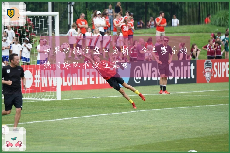 世界杯投注盘口分析：今年赛季的热门球队和投注策略