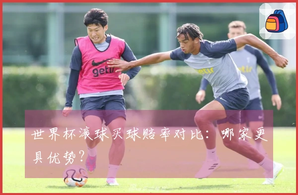 世界杯滚球买球赔率对比：哪家更具优势？