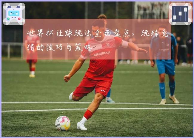 世界杯让球玩法全面盘点，玩转竞猜的技巧与策略
