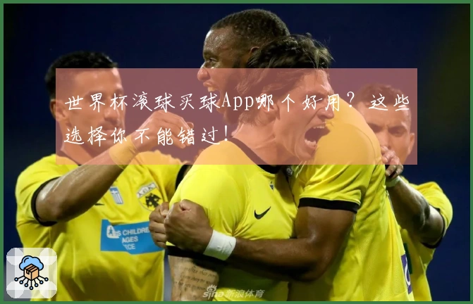 世界杯滚球买球App哪个好用？这些选择你不能错过！