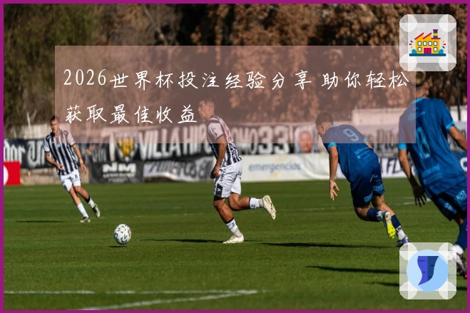 2026世界杯投注经验分享 助你轻松获取最佳收益