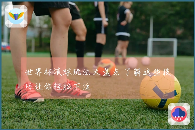 世界杯滚球玩法大盘点 了解这些技巧让你轻松下注