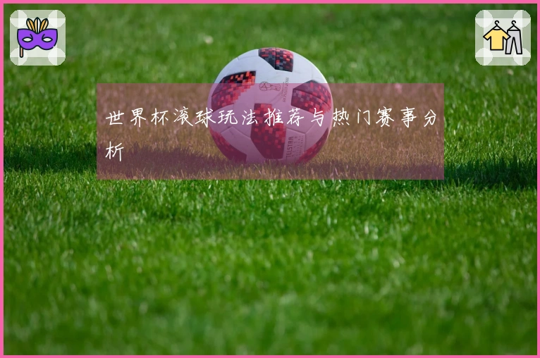 世界杯滚球玩法推荐与热门赛事分析