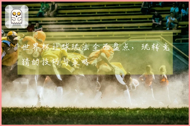 世界杯让球玩法全面盘点，玩转竞猜的技巧与策略