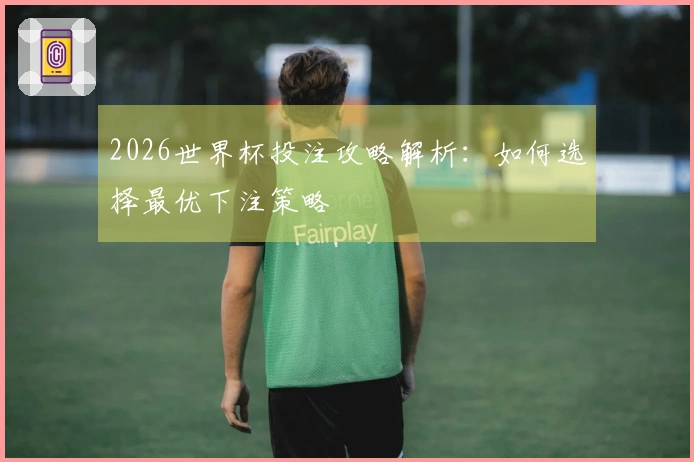 2026世界杯投注攻略解析：如何选择最优下注策略
