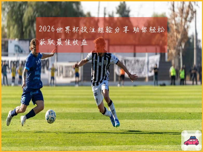 2026世界杯投注经验分享 助你轻松获取最佳收益