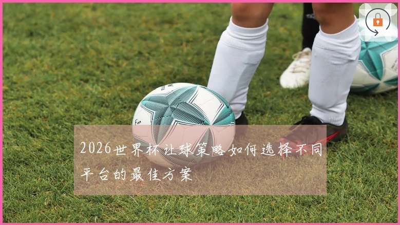 2026世界杯让球策略如何选择不同平台的最佳方案