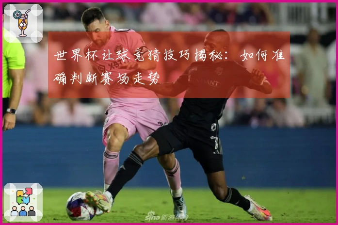 世界杯让球竞猜技巧揭秘：如何准确判断赛场走势
