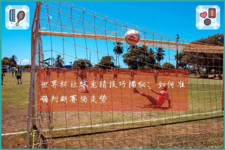 世界杯让球竞猜技巧揭秘：如何准确判断赛场走势