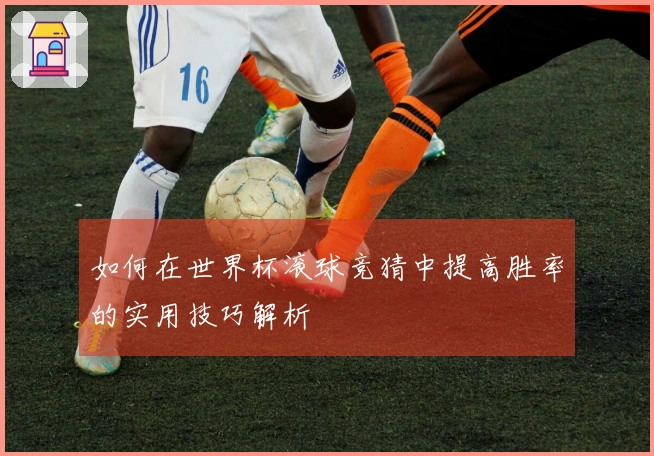 如何在世界杯滚球竞猜中提高胜率的实用技巧解析