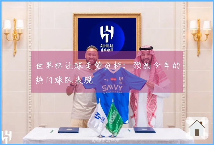 世界杯让球走势分析：预测今年的热门球队表现