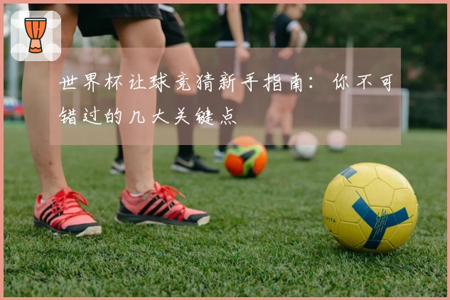 世界杯让球竞猜新手指南：你不可错过的几大关键点