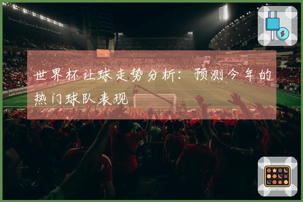 世界杯让球走势分析：预测今年的热门球队表现