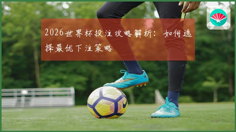 2026世界杯投注攻略解析：如何选择最优下注策略